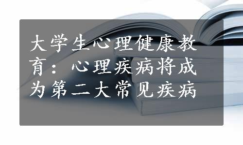 大学生心理健康教育：心理疾病将成为第二大常见疾病