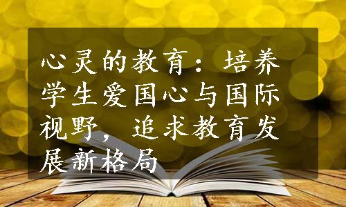 心灵的教育：培养学生爱国心与国际视野，追求教育发展新格局