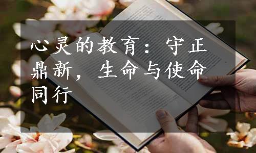 心灵的教育：守正鼎新，生命与使命同行