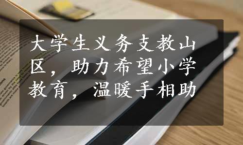 大学生义务支教山区，助力希望小学教育，温暖手相助