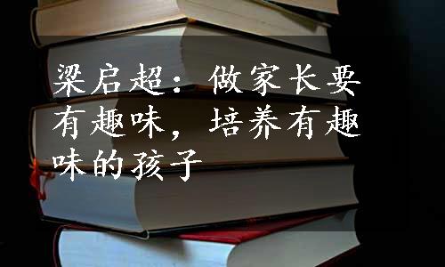 梁启超：做家长要有趣味，培养有趣味的孩子