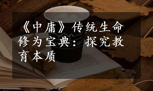 《中庸》传统生命修为宝典：探究教育本质