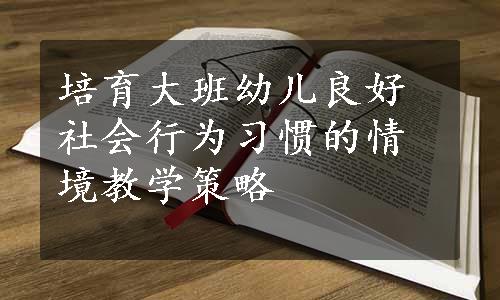 培育大班幼儿良好社会行为习惯的情境教学策略