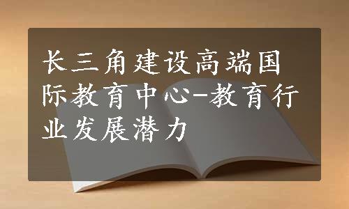 长三角建设高端国际教育中心-教育行业发展潜力