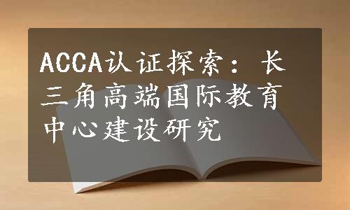 ACCA认证探索：长三角高端国际教育中心建设研究