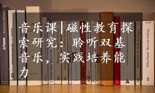 音乐课|磁性教育探索研究：聆听双基音乐，实践培养能力