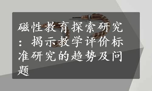 磁性教育探索研究：揭示教学评价标准研究的趋势及问题