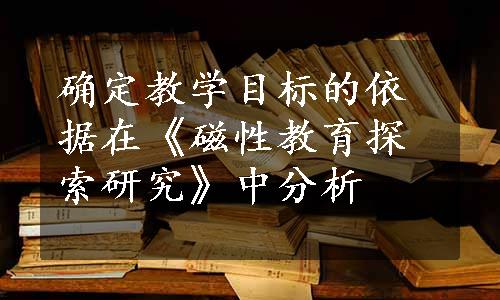 确定教学目标的依据在《磁性教育探索研究》中分析