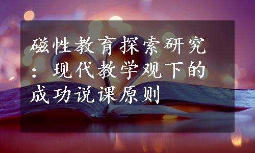 磁性教育探索研究：现代教学观下的成功说课原则