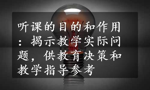 听课的目的和作用：揭示教学实际问题，供教育决策和教学指导参考