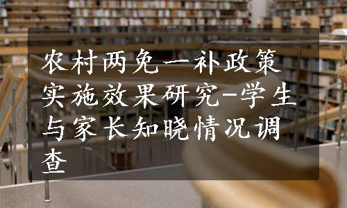 农村两免一补政策实施效果研究-学生与家长知晓情况调查