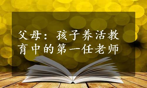 父母：孩子养活教育中的第一任老师