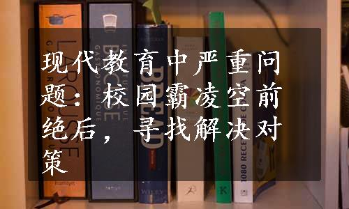 现代教育中严重问题：校园霸凌空前绝后，寻找解决对策