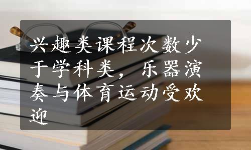 兴趣类课程次数少于学科类，乐器演奏与体育运动受欢迎