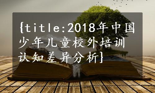 {title:2018年中国少年儿童校外培训认知差异分析}