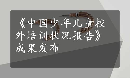 《中国少年儿童校外培训状况报告》成果发布