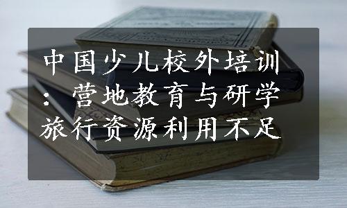 中国少儿校外培训：营地教育与研学旅行资源利用不足