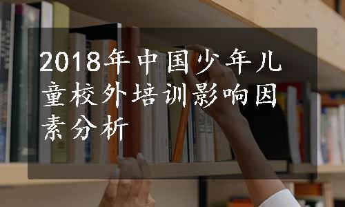 2018年中国少年儿童校外培训影响因素分析