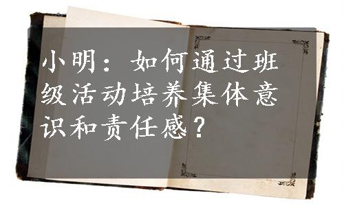 小明：如何通过班级活动培养集体意识和责任感？