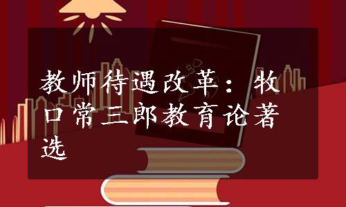 教师待遇改革：牧口常三郎教育论著选