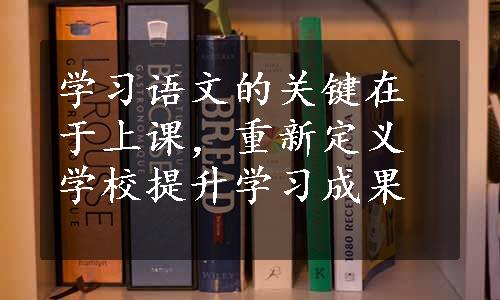 学习语文的关键在于上课，重新定义学校提升学习成果