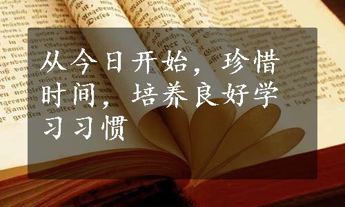 从今日开始，珍惜时间，培养良好学习习惯