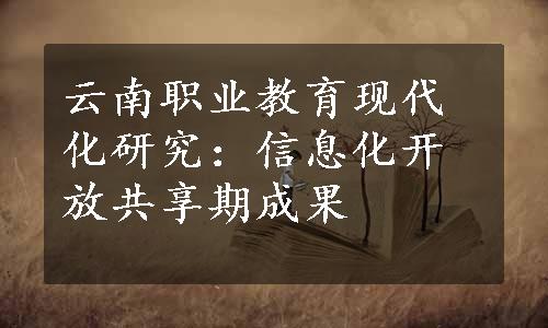 云南职业教育现代化研究：信息化开放共享期成果