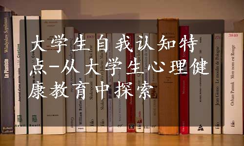 大学生自我认知特点-从大学生心理健康教育中探索