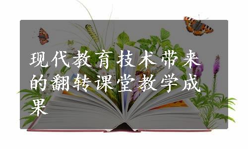 现代教育技术带来的翻转课堂教学成果