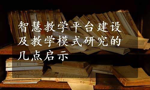 智慧教学平台建设及教学模式研究的几点启示