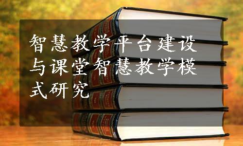 智慧教学平台建设与课堂智慧教学模式研究