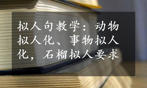 拟人句教学：动物拟人化、事物拟人化，石榴拟人要求