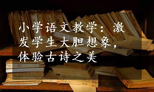 小学语文教学：激发学生大胆想象，体验古诗之美