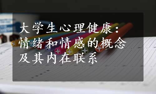 大学生心理健康：情绪和情感的概念及其内在联系