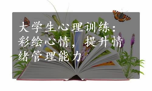 大学生心理训练：彩绘心情，提升情绪管理能力