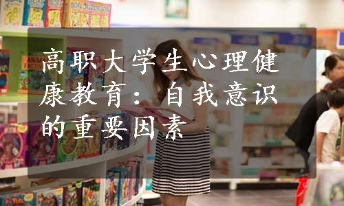 高职大学生心理健康教育：自我意识的重要因素