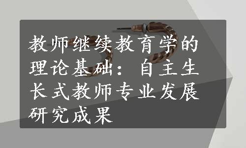 教师继续教育学的理论基础：自主生长式教师专业发展研究成果