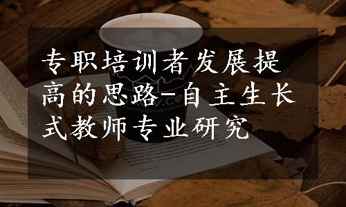 专职培训者发展提高的思路-自主生长式教师专业研究