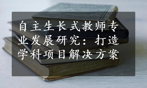 自主生长式教师专业发展研究：打造学科项目解决方案