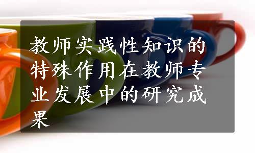 教师实践性知识的特殊作用在教师专业发展中的研究成果