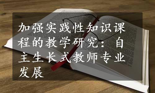 加强实践性知识课程的教学研究：自主生长式教师专业发展