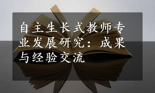 自主生长式教师专业发展研究：成果与经验交流