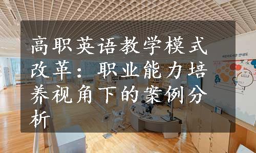 高职英语教学模式改革：职业能力培养视角下的案例分析