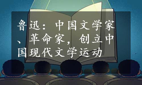 鲁迅：中国文学家、革命家，创立中国现代文学运动