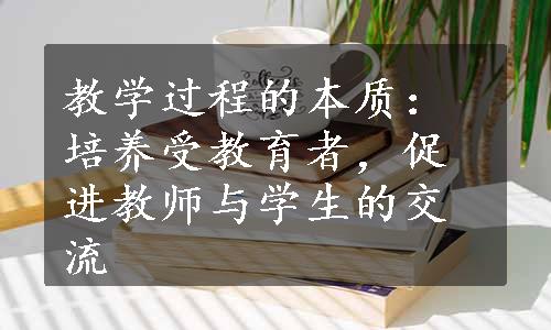 教学过程的本质：培养受教育者，促进教师与学生的交流