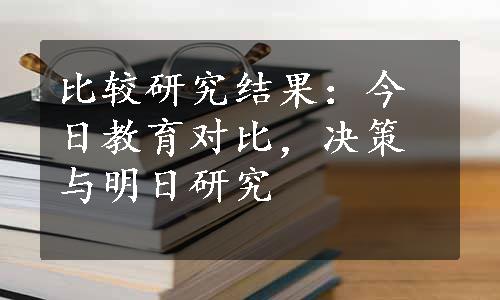 比较研究结果：今日教育对比，决策与明日研究