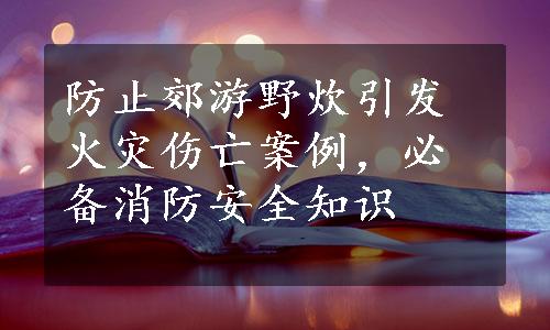 防止郊游野炊引发火灾伤亡案例，必备消防安全知识