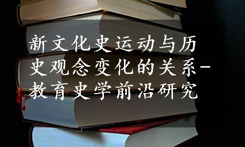 新文化史运动与历史观念变化的关系-教育史学前沿研究