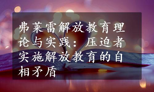 弗莱雷解放教育理论与实践：压迫者实施解放教育的自相矛盾