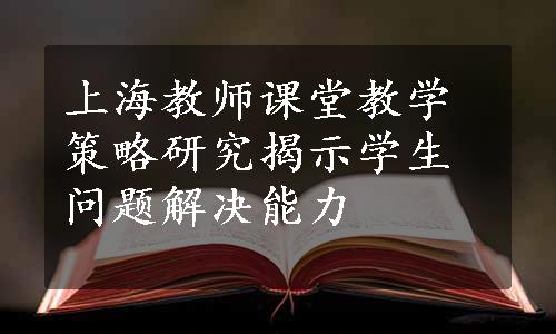 上海教师课堂教学策略研究揭示学生问题解决能力